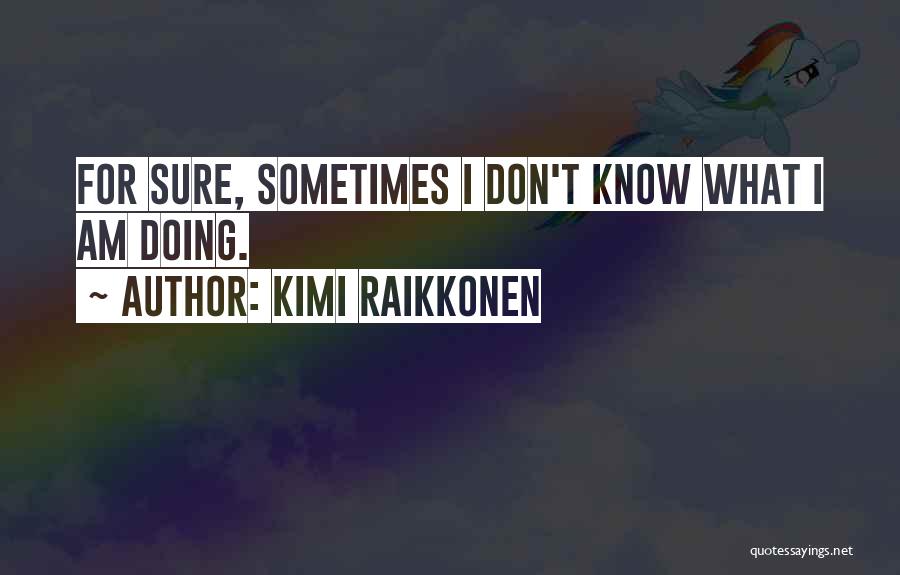 Kimi Raikkonen Quotes: For Sure, Sometimes I Don't Know What I Am Doing.