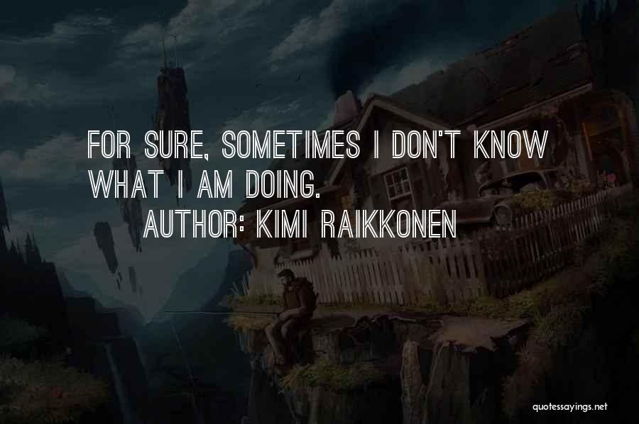 Kimi Raikkonen Quotes: For Sure, Sometimes I Don't Know What I Am Doing.