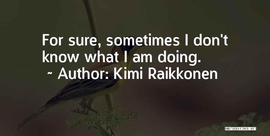 Kimi Raikkonen Quotes: For Sure, Sometimes I Don't Know What I Am Doing.