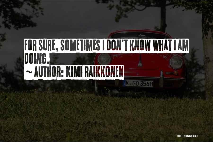 Kimi Raikkonen Quotes: For Sure, Sometimes I Don't Know What I Am Doing.