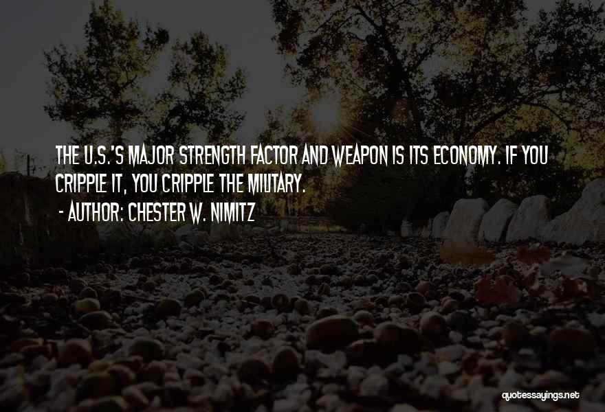 Chester W. Nimitz Quotes: The U.s.'s Major Strength Factor And Weapon Is Its Economy. If You Cripple It, You Cripple The Military.