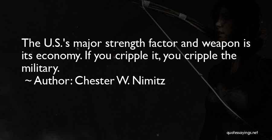 Chester W. Nimitz Quotes: The U.s.'s Major Strength Factor And Weapon Is Its Economy. If You Cripple It, You Cripple The Military.