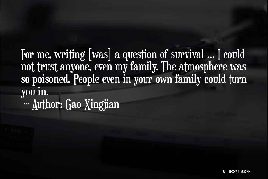 Gao Xingjian Quotes: For Me, Writing [was] A Question Of Survival ... I Could Not Trust Anyone, Even My Family. The Atmosphere Was