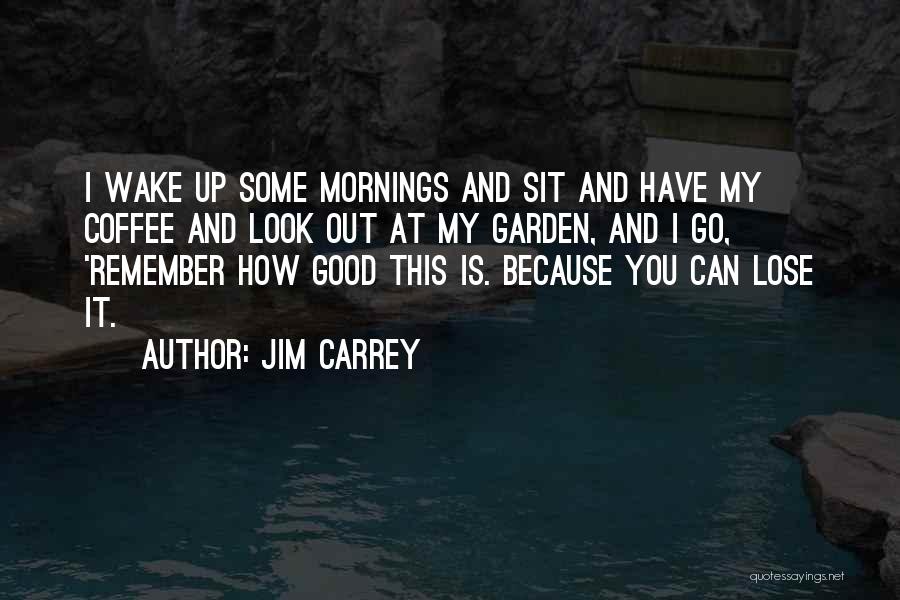 Jim Carrey Quotes: I Wake Up Some Mornings And Sit And Have My Coffee And Look Out At My Garden, And I Go,