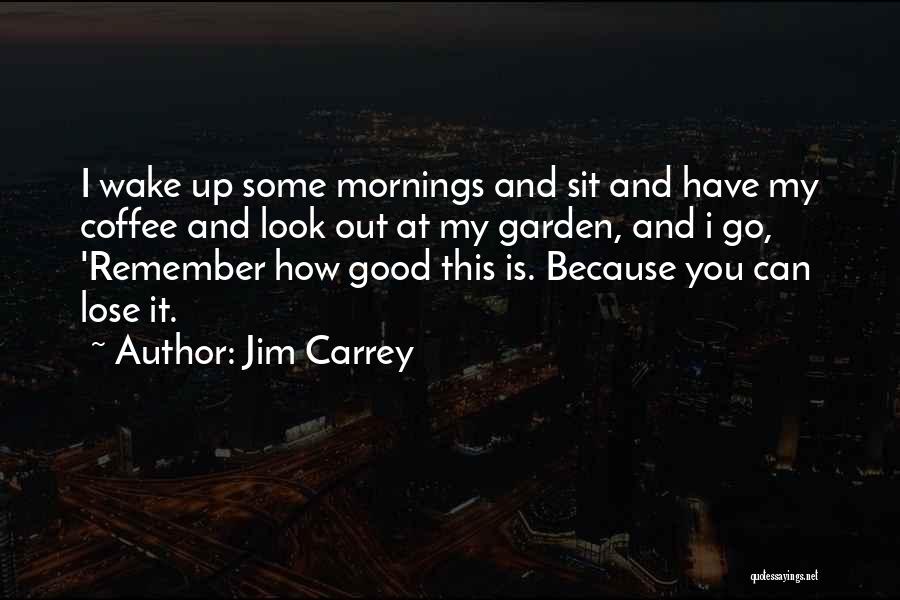 Jim Carrey Quotes: I Wake Up Some Mornings And Sit And Have My Coffee And Look Out At My Garden, And I Go,