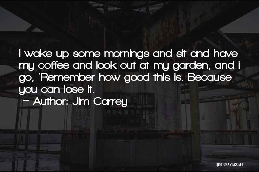 Jim Carrey Quotes: I Wake Up Some Mornings And Sit And Have My Coffee And Look Out At My Garden, And I Go,