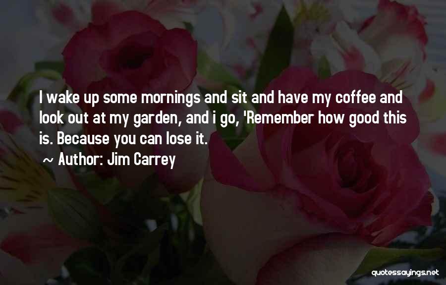 Jim Carrey Quotes: I Wake Up Some Mornings And Sit And Have My Coffee And Look Out At My Garden, And I Go,