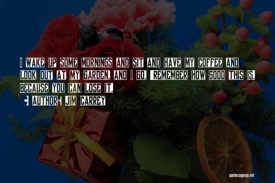 Jim Carrey Quotes: I Wake Up Some Mornings And Sit And Have My Coffee And Look Out At My Garden, And I Go,