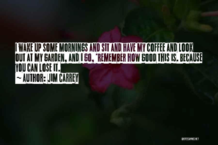 Jim Carrey Quotes: I Wake Up Some Mornings And Sit And Have My Coffee And Look Out At My Garden, And I Go,