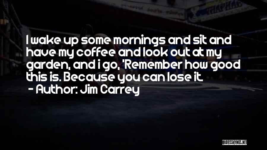 Jim Carrey Quotes: I Wake Up Some Mornings And Sit And Have My Coffee And Look Out At My Garden, And I Go,