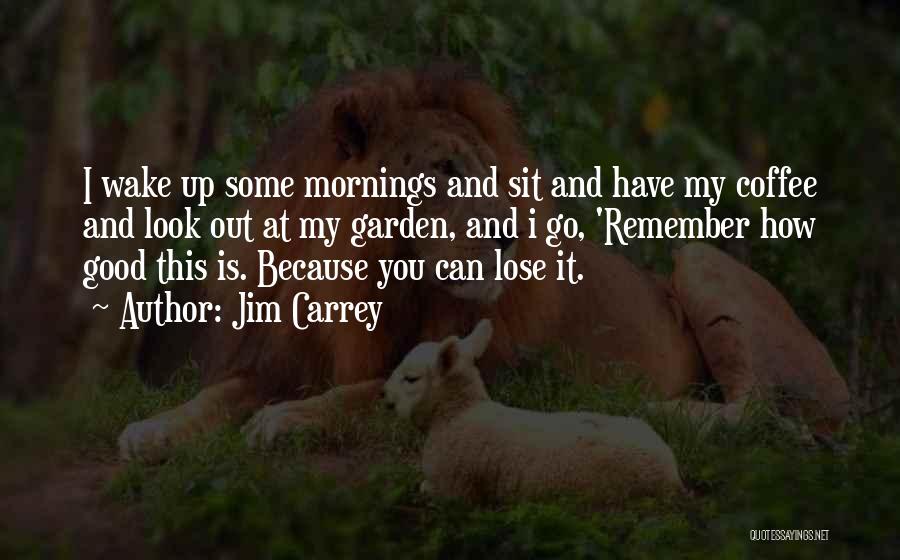 Jim Carrey Quotes: I Wake Up Some Mornings And Sit And Have My Coffee And Look Out At My Garden, And I Go,