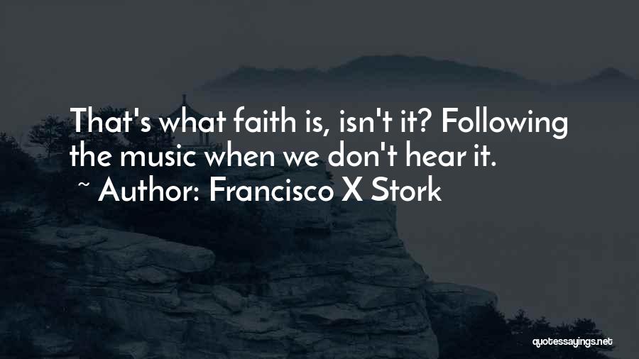 Francisco X Stork Quotes: That's What Faith Is, Isn't It? Following The Music When We Don't Hear It.