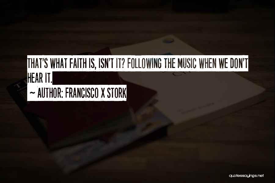 Francisco X Stork Quotes: That's What Faith Is, Isn't It? Following The Music When We Don't Hear It.