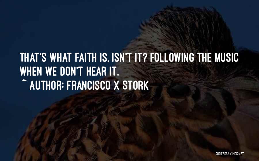 Francisco X Stork Quotes: That's What Faith Is, Isn't It? Following The Music When We Don't Hear It.