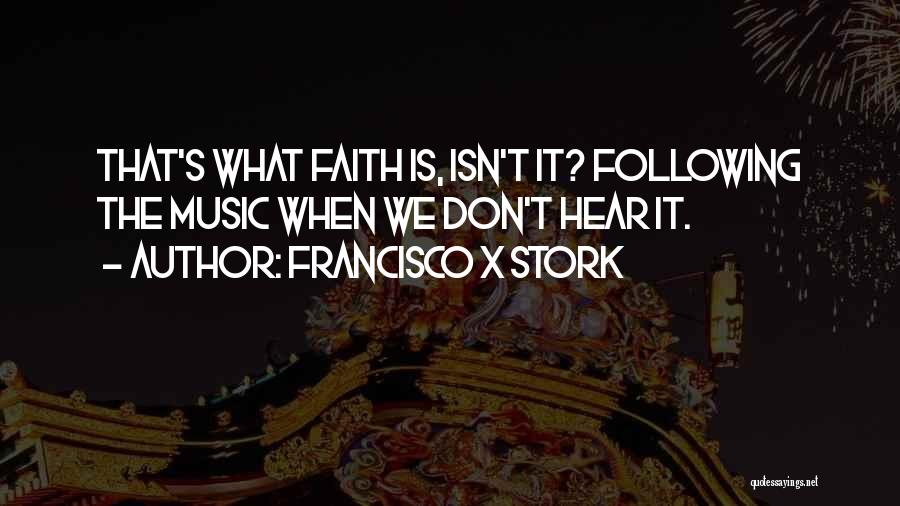 Francisco X Stork Quotes: That's What Faith Is, Isn't It? Following The Music When We Don't Hear It.