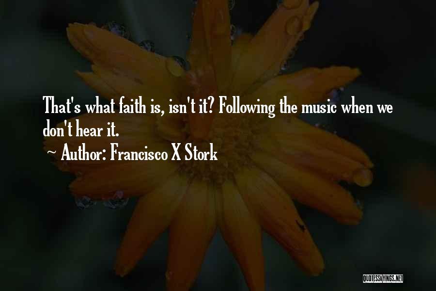Francisco X Stork Quotes: That's What Faith Is, Isn't It? Following The Music When We Don't Hear It.
