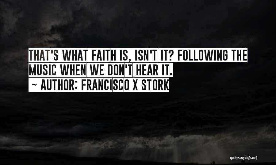 Francisco X Stork Quotes: That's What Faith Is, Isn't It? Following The Music When We Don't Hear It.