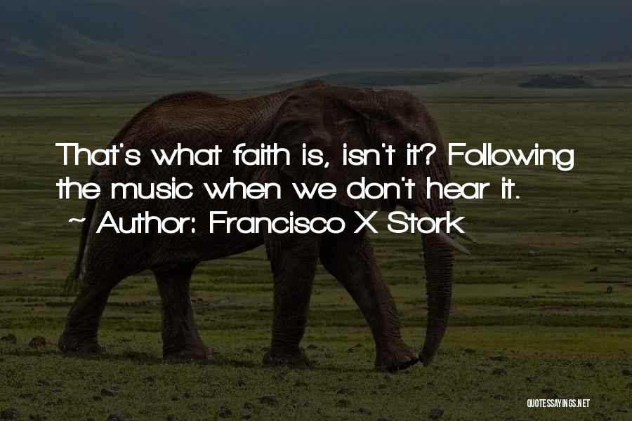 Francisco X Stork Quotes: That's What Faith Is, Isn't It? Following The Music When We Don't Hear It.