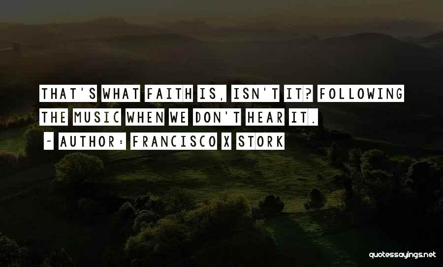 Francisco X Stork Quotes: That's What Faith Is, Isn't It? Following The Music When We Don't Hear It.