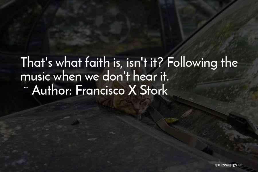 Francisco X Stork Quotes: That's What Faith Is, Isn't It? Following The Music When We Don't Hear It.