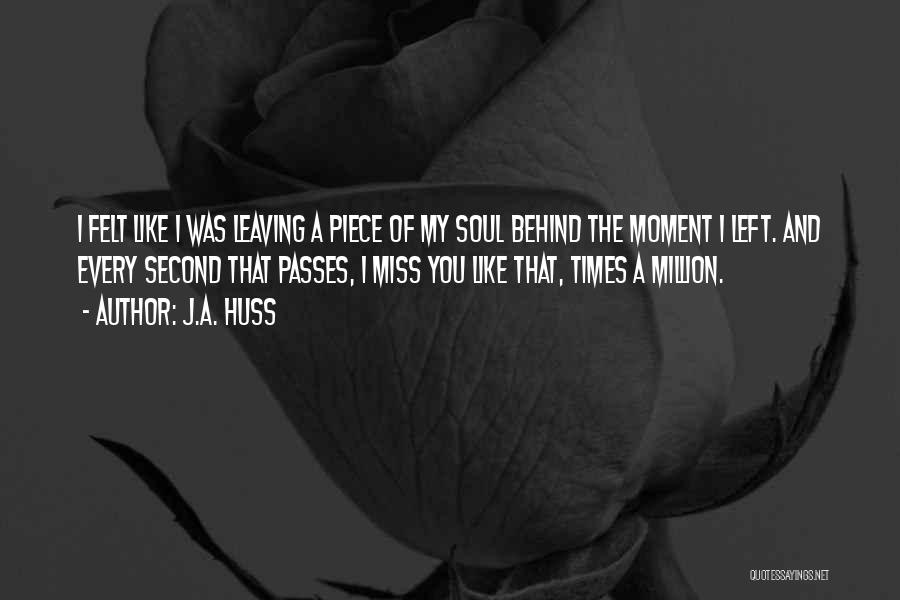 J.A. Huss Quotes: I Felt Like I Was Leaving A Piece Of My Soul Behind The Moment I Left. And Every Second That