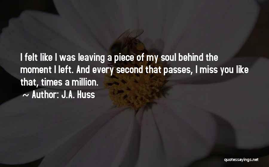 J.A. Huss Quotes: I Felt Like I Was Leaving A Piece Of My Soul Behind The Moment I Left. And Every Second That