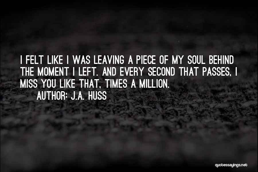 J.A. Huss Quotes: I Felt Like I Was Leaving A Piece Of My Soul Behind The Moment I Left. And Every Second That