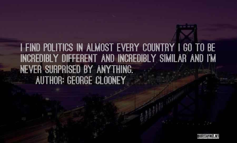 George Clooney Quotes: I Find Politics In Almost Every Country I Go To Be Incredibly Different And Incredibly Similar And I'm Never Surprised