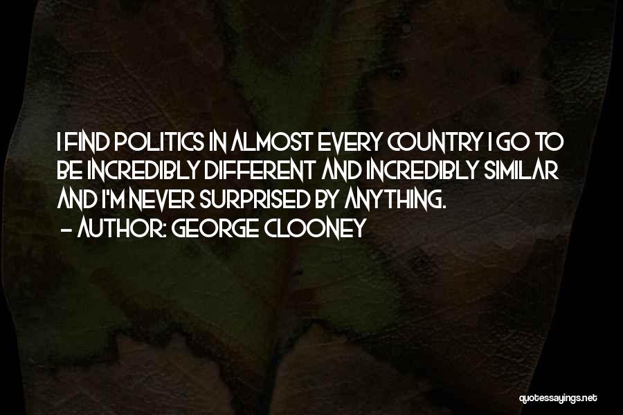 George Clooney Quotes: I Find Politics In Almost Every Country I Go To Be Incredibly Different And Incredibly Similar And I'm Never Surprised