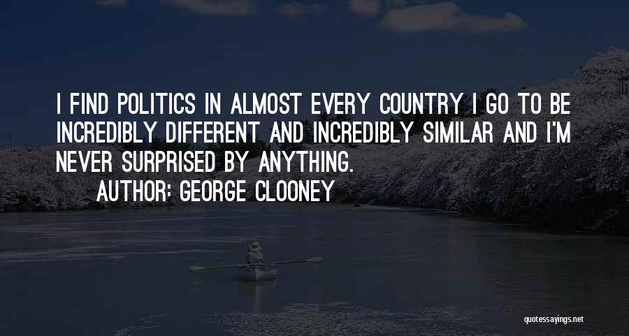 George Clooney Quotes: I Find Politics In Almost Every Country I Go To Be Incredibly Different And Incredibly Similar And I'm Never Surprised