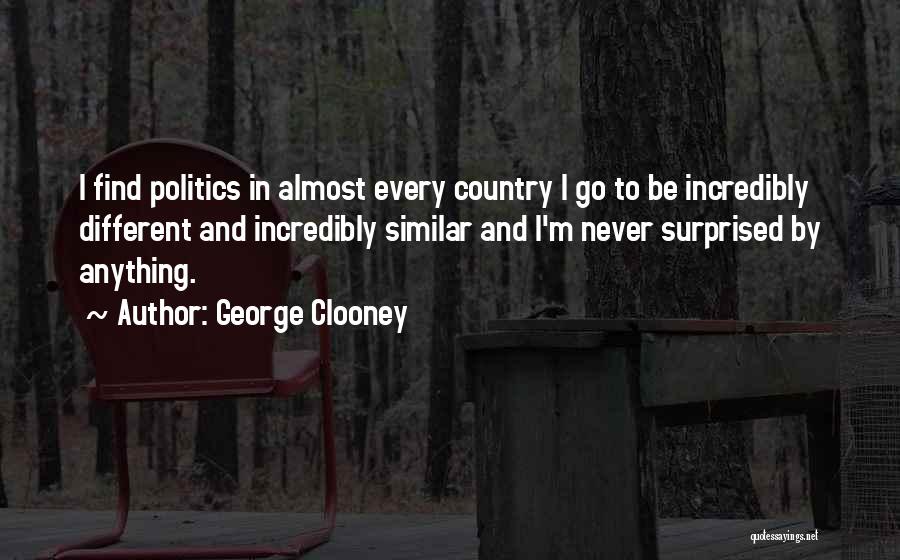 George Clooney Quotes: I Find Politics In Almost Every Country I Go To Be Incredibly Different And Incredibly Similar And I'm Never Surprised