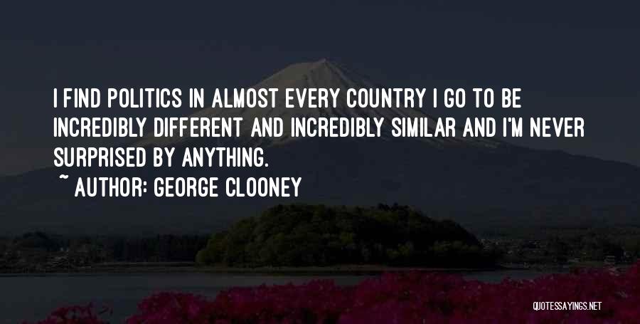 George Clooney Quotes: I Find Politics In Almost Every Country I Go To Be Incredibly Different And Incredibly Similar And I'm Never Surprised