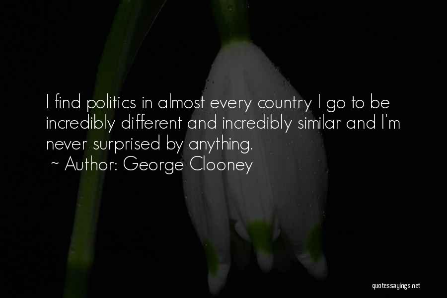 George Clooney Quotes: I Find Politics In Almost Every Country I Go To Be Incredibly Different And Incredibly Similar And I'm Never Surprised