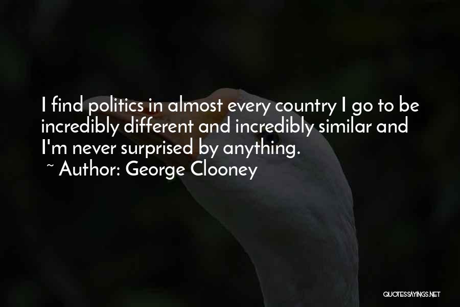 George Clooney Quotes: I Find Politics In Almost Every Country I Go To Be Incredibly Different And Incredibly Similar And I'm Never Surprised