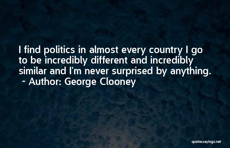 George Clooney Quotes: I Find Politics In Almost Every Country I Go To Be Incredibly Different And Incredibly Similar And I'm Never Surprised