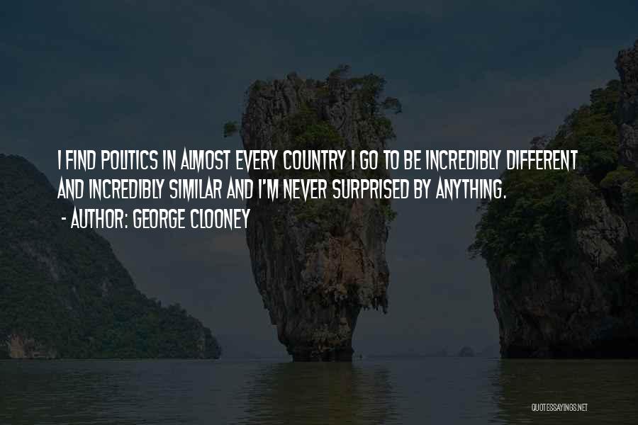 George Clooney Quotes: I Find Politics In Almost Every Country I Go To Be Incredibly Different And Incredibly Similar And I'm Never Surprised