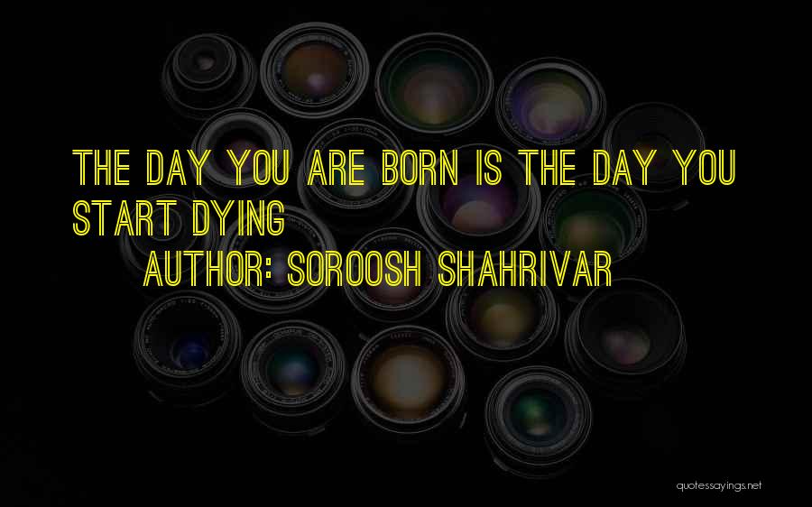 Soroosh Shahrivar Quotes: The Day You Are Born Is The Day You Start Dying