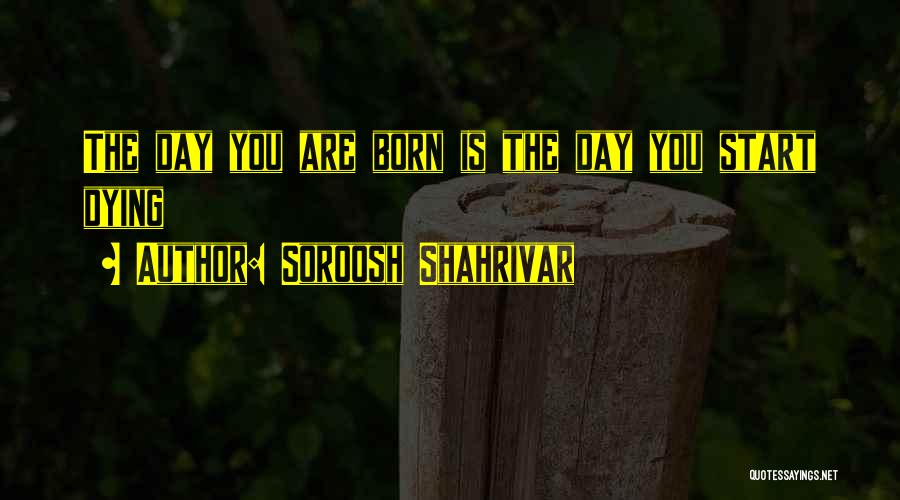 Soroosh Shahrivar Quotes: The Day You Are Born Is The Day You Start Dying