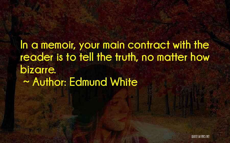 Edmund White Quotes: In A Memoir, Your Main Contract With The Reader Is To Tell The Truth, No Matter How Bizarre.