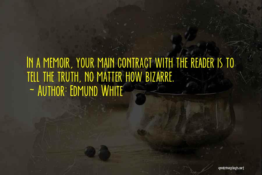 Edmund White Quotes: In A Memoir, Your Main Contract With The Reader Is To Tell The Truth, No Matter How Bizarre.