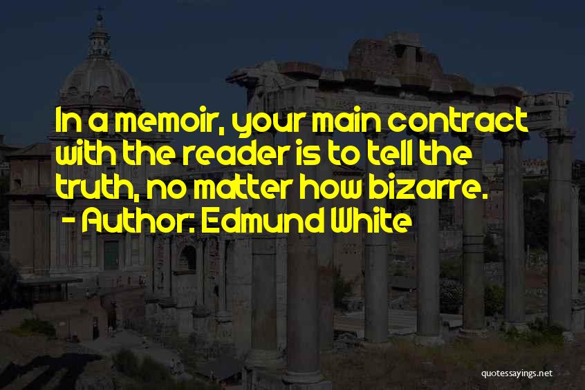 Edmund White Quotes: In A Memoir, Your Main Contract With The Reader Is To Tell The Truth, No Matter How Bizarre.