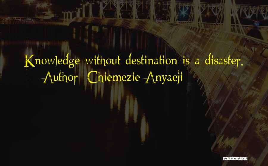 Chiemezie Anyaeji Quotes: Knowledge Without Destination Is A Disaster.