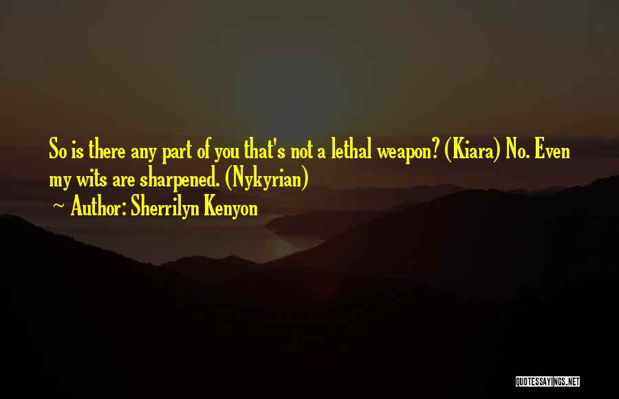 Sherrilyn Kenyon Quotes: So Is There Any Part Of You That's Not A Lethal Weapon? (kiara) No. Even My Wits Are Sharpened. (nykyrian)