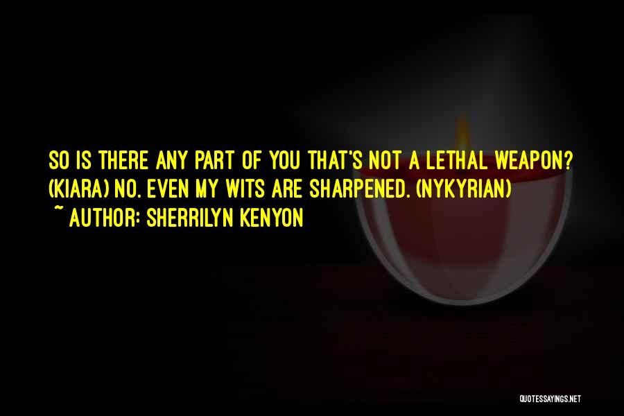 Sherrilyn Kenyon Quotes: So Is There Any Part Of You That's Not A Lethal Weapon? (kiara) No. Even My Wits Are Sharpened. (nykyrian)