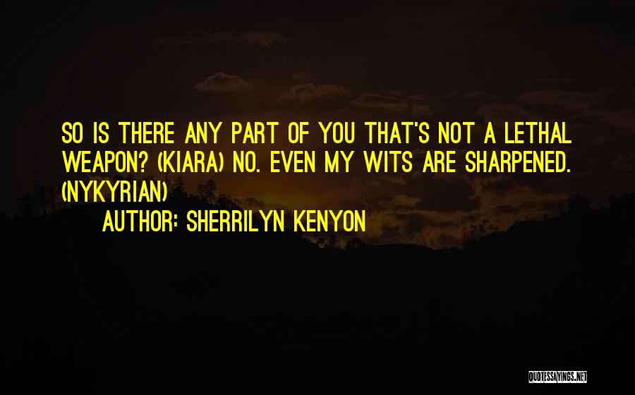 Sherrilyn Kenyon Quotes: So Is There Any Part Of You That's Not A Lethal Weapon? (kiara) No. Even My Wits Are Sharpened. (nykyrian)