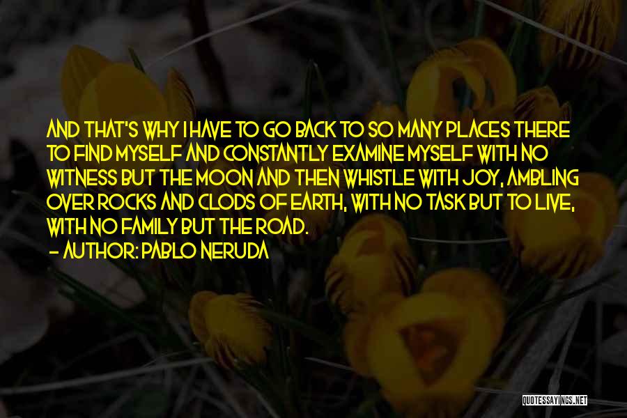 Pablo Neruda Quotes: And That's Why I Have To Go Back To So Many Places There To Find Myself And Constantly Examine Myself