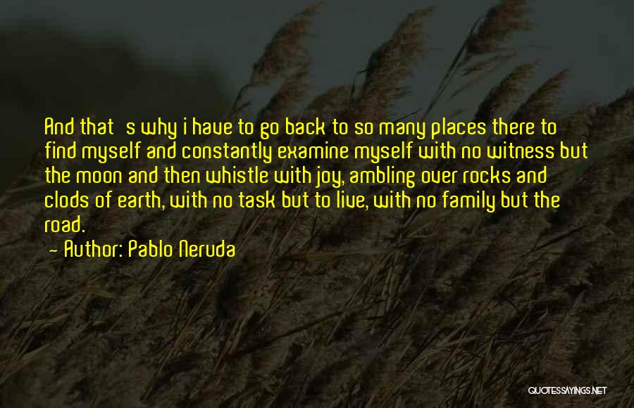 Pablo Neruda Quotes: And That's Why I Have To Go Back To So Many Places There To Find Myself And Constantly Examine Myself