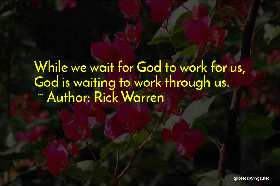 Rick Warren Quotes: While We Wait For God To Work For Us, God Is Waiting To Work Through Us.