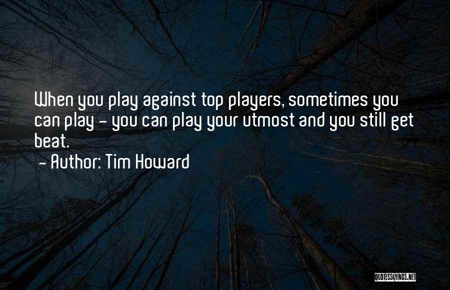 Tim Howard Quotes: When You Play Against Top Players, Sometimes You Can Play - You Can Play Your Utmost And You Still Get