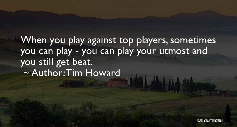 Tim Howard Quotes: When You Play Against Top Players, Sometimes You Can Play - You Can Play Your Utmost And You Still Get